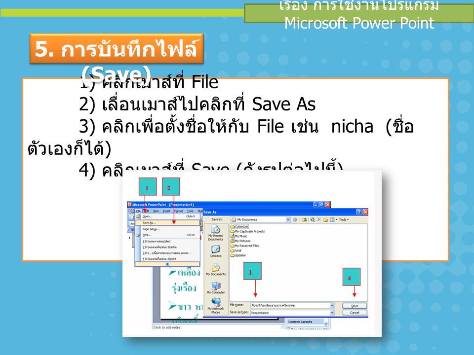 เรื่อง การใช้งานโปรแกรม Microsoft Power Point 1) คลิกเมาส์ที่ File 2) เลื่อนเมาส์ไปคลิกที่ Save As 3) คลิกเพื่อตั้งชื่อให้กับ File เช่น nicha ( ชื่อ ตัวเองก็ได้ ) 4) คลิกเมาส์ที่ Save ( ดังรูปต่อไปนี้ ) 5.