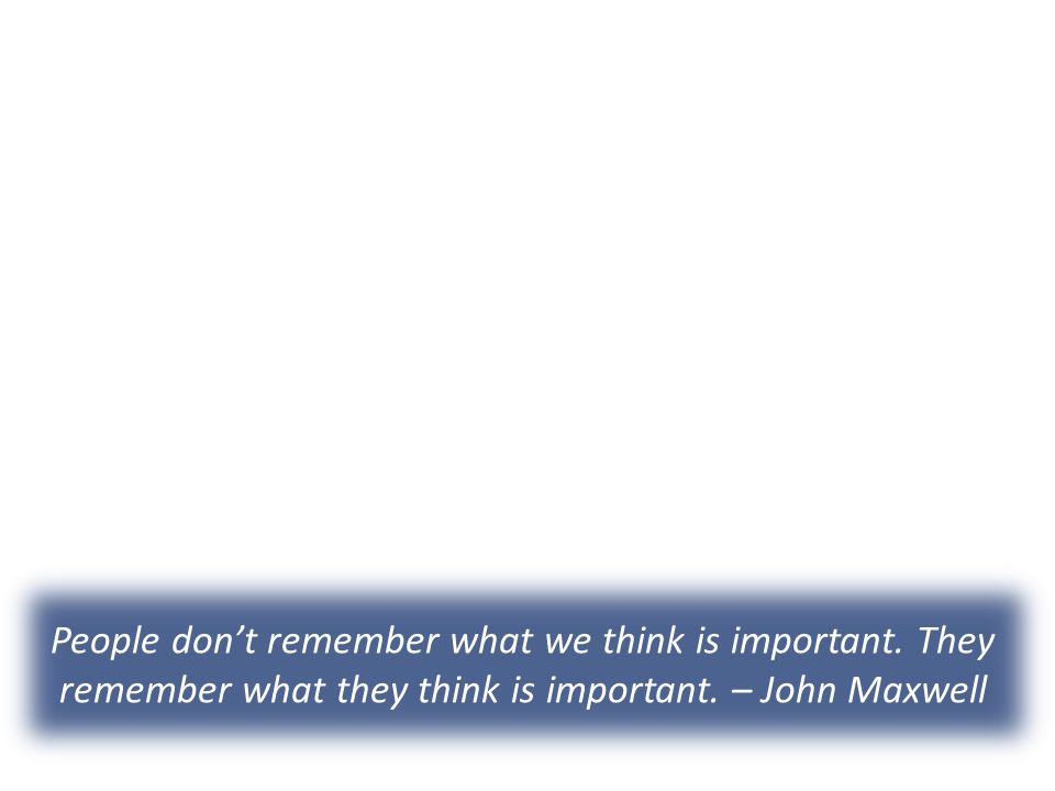 People don’t remember what we think is important. They remember what they think is important.