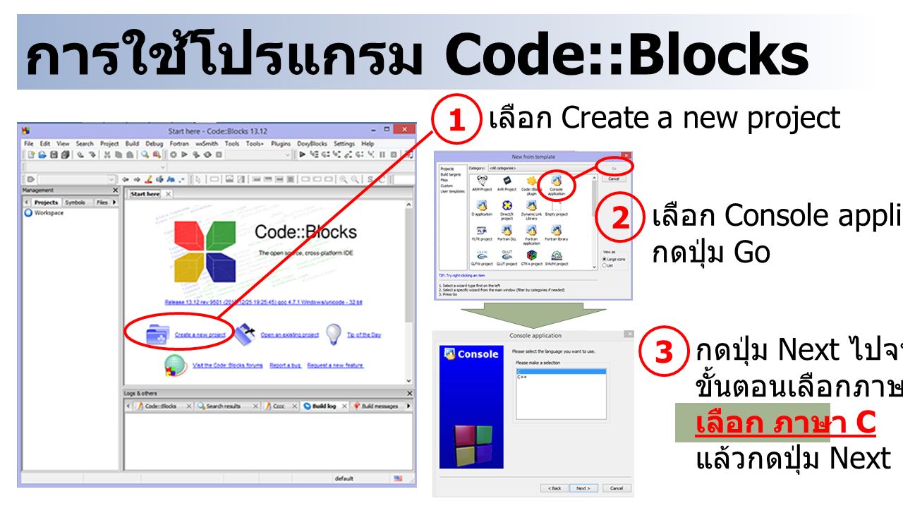 การใช้โปรแกรม Code::Blocks 1 เลือก Create a new project 2 เลือก Console application กดปุ่ม Go 3 กดปุ่ม Next ไปจนถึง ขั้นตอนเลือกภาษา เลือก ภาษา C แล้วกดปุ่ม Next