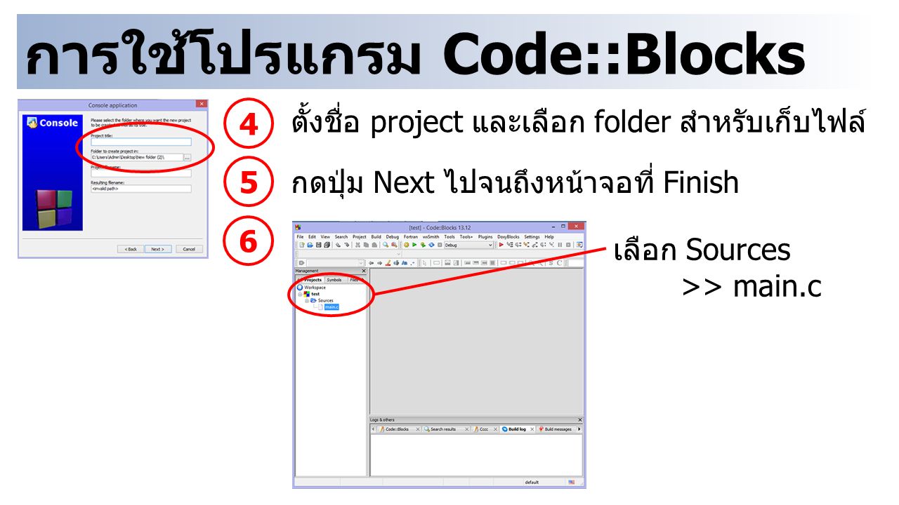 การใช้โปรแกรม Code::Blocks 4 ตั้งชื่อ project และเลือก folder สำหรับเก็บไฟล์ 5 กดปุ่ม Next ไปจนถึงหน้าจอที่ Finish 6 เลือก Sources >> main.c