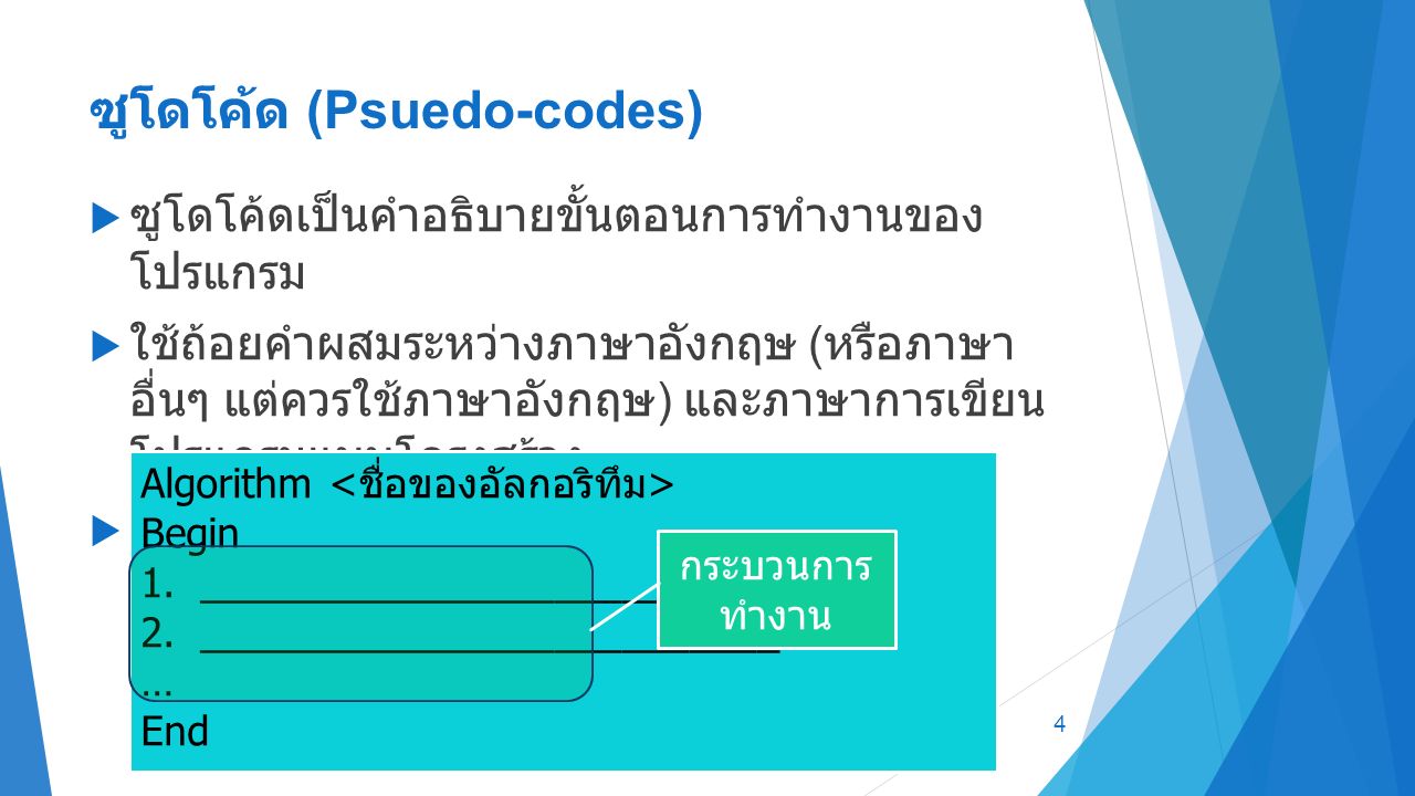 ซูโดโค้ด (Psuedo-codes)  ซูโดโค้ดเป็นคำอธิบายขั้นตอนการทำงานของ โปรแกรม  ใช้ถ้อยคำผสมระหว่างภาษาอังกฤษ ( หรือภาษา อื่นๆ แต่ควรใช้ภาษาอังกฤษ ) และภาษาการเขียน โปรแกรมแบบโครงสร้าง  รูปแบบของซูโดโค้ด ปกติจะเป็นไปตามรูป ด้านล่าง 4 Algorithm Begin 1.__________________________ 2.__________________________ … End กระบวนการ ทำงาน