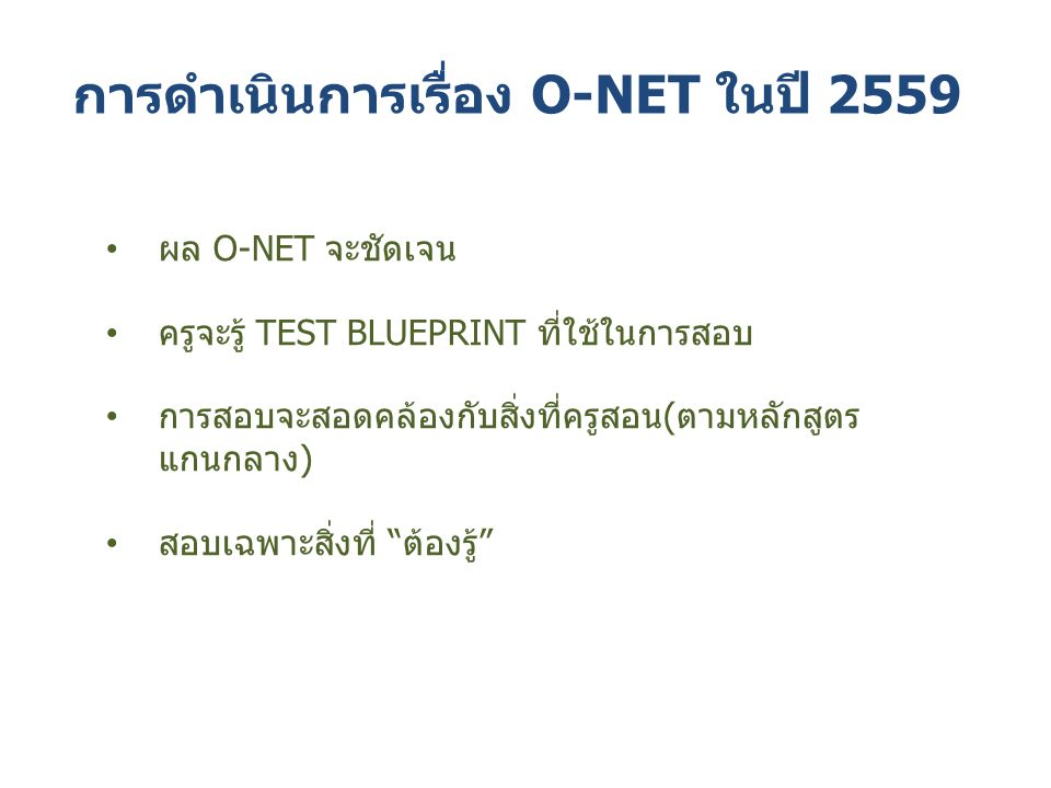 การดำเนินการเรื่อง O-NET ในปี 2559 ผล O-NET จะชัดเจน ครูจะรู้ TEST BLUEPRINT ที่ใช้ในการสอบ การสอบจะสอดคล้องกับสิ่งที่ครูสอน(ตามหลักสูตร แกนกลาง) สอบเฉพาะสิ่งที่ ต้องรู้