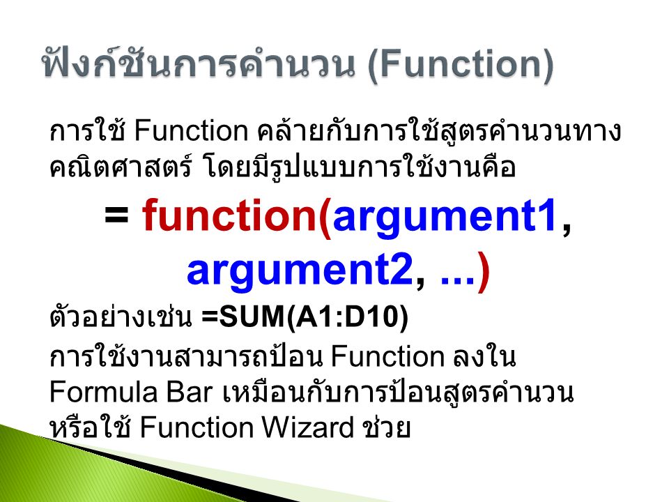 การใช้ Function คล้ายกับการใช้สูตรคำนวนทาง คณิตศาสตร์ โดยมีรูปแบบการใช้งานคือ = function(argument1, argument2,...) ตัวอย่างเช่น =SUM(A1:D10) การใช้งานสามารถป้อน Function ลงใน Formula Bar เหมือนกับการป้อนสูตรคำนวน หรือใช้ Function Wizard ช่วย