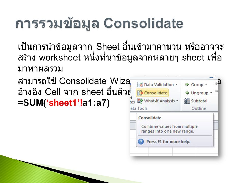 เป็นการนำข้อมูลจาก Sheet อื่นเข้ามาคำนวน หรืออาจจะ สร้าง worksheet หนึ่งที่นำข้อมูลจากหลายๆ sheet เพื่อ มาหาผลรวม สามารถใช้ Consolidate Wizard ช่วย หรือป้อนสูตรเพื่อ อ้างอิง Cell จาก sheet อื่นด้วยตนเอง เช่น =SUM(‘sheet1’!a1:a7)