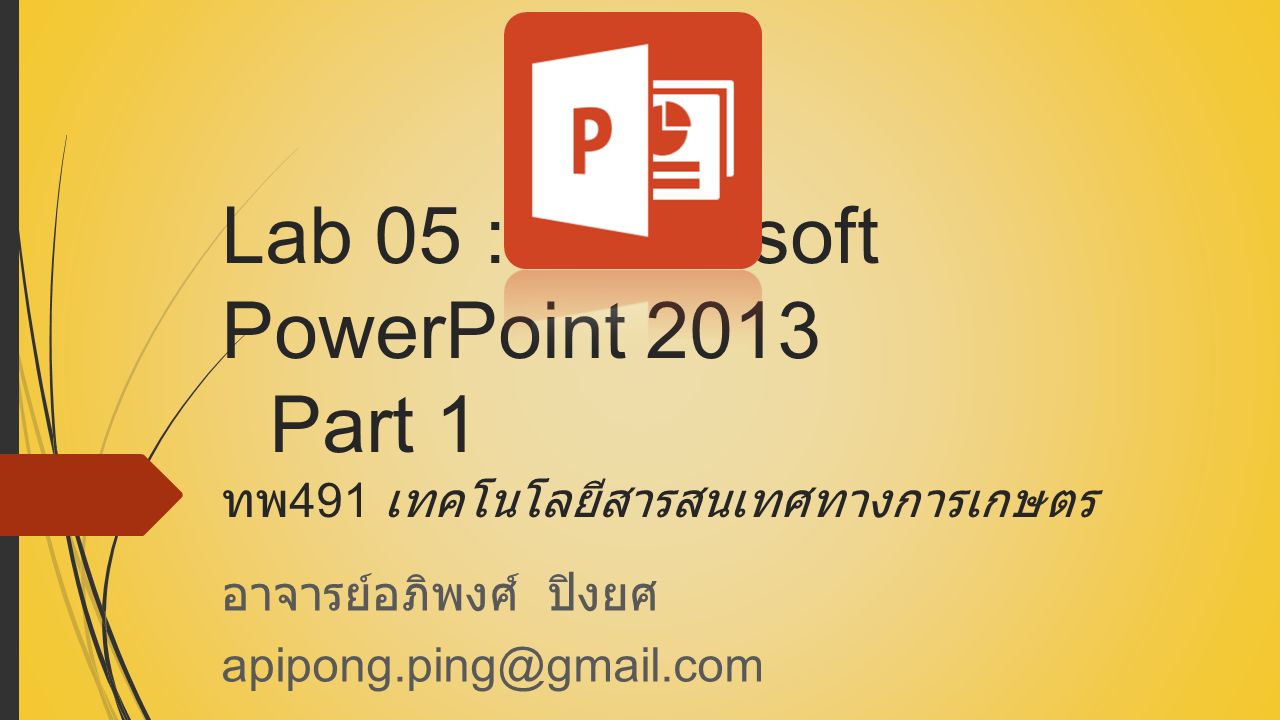 Lab 05 : Microsoft PowerPoint 2013 Part 1 ทพ 491 เทคโนโลยีสารสนเทศทางการเกษตร อาจารย์อภิพงศ์ ปิงยศ