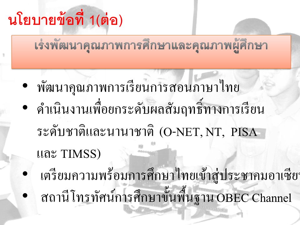 พัฒนาคุณภาพการเรียนการสอนภาษาไทย ดำเนินงานเพื่อยกระดับผลสัมฤทธิ์ทางการเรียน ระดับชาติและนานาชาติ (O-NET, NT, PISA และ TIMSS) เตรียมความพร้อมการศึกษาไทยเข้าสู่ประชาคมอาเซียน สถานีโทรทัศน์การศึกษาขั้นพื้นฐาน OBEC Channel นโยบายข้อที่ 1( ต่อ )