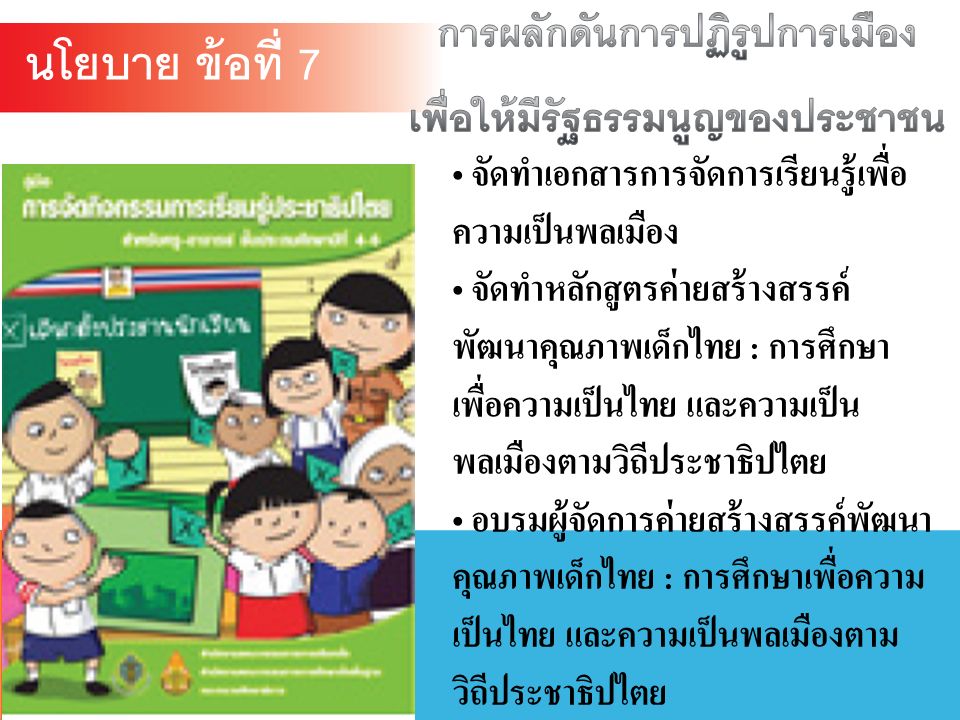 จัดทำเอกสารการจัดการเรียนรู้เพื่อ ความเป็นพลเมือง จัดทำหลักสูตรค่ายสร้างสรรค์ พัฒนาคุณภาพเด็กไทย : การศึกษา เพื่อความเป็นไทย และความเป็น พลเมืองตามวิถีประชาธิปไตย อบรมผู้จัดการค่ายสร้างสรรค์พัฒนา คุณภาพเด็กไทย : การศึกษาเพื่อความ เป็นไทย และความเป็นพลเมืองตาม วิถีประชาธิปไตย นโยบาย ข้อที่ 7