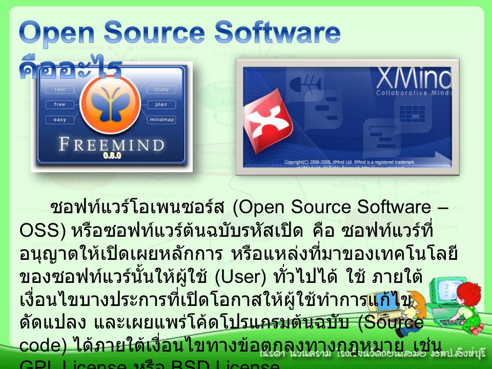 ซอฟท์แวร์โอเพนซอร์ส (Open Source Software – OSS) หรือซอฟท์แวร์ต้นฉบับรหัสเปิด คือ ซอฟท์แวร์ที่ อนุญาตให้เปิดเผยหลักการ หรือแหล่งที่มาของเทคโนโลยี ของซอฟท์แวร์นั้นให้ผู้ใช้ (User) ทั่วไปได้ ใช้ ภายใต้ เงื่อนไขบางประการที่เปิดโอกาสให้ผู้ใช้ทำการแก้ไข ดัดแปลง และเผยแพร่โค้ดโปรแกรมต้นฉบับ (Source code) ได้ภายใต้เงื่อนไขทางข้อตกลงทางกฎหมาย เช่น GPL License หรือ BSD License