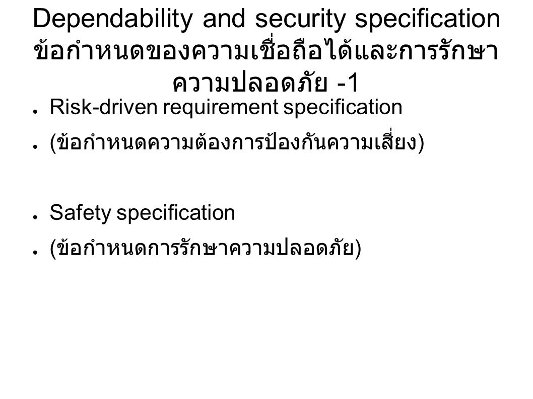 Dependability and security specification ข้อกำหนดของความเชื่อถือได้และการรักษา ความปลอดภัย -1 ● Risk-driven requirement specification ● ( ข้อกำหนดความต้องการป้องกันความเสี่ยง ) ● Safety specification ● ( ข้อกำหนดการรักษาความปลอดภัย )