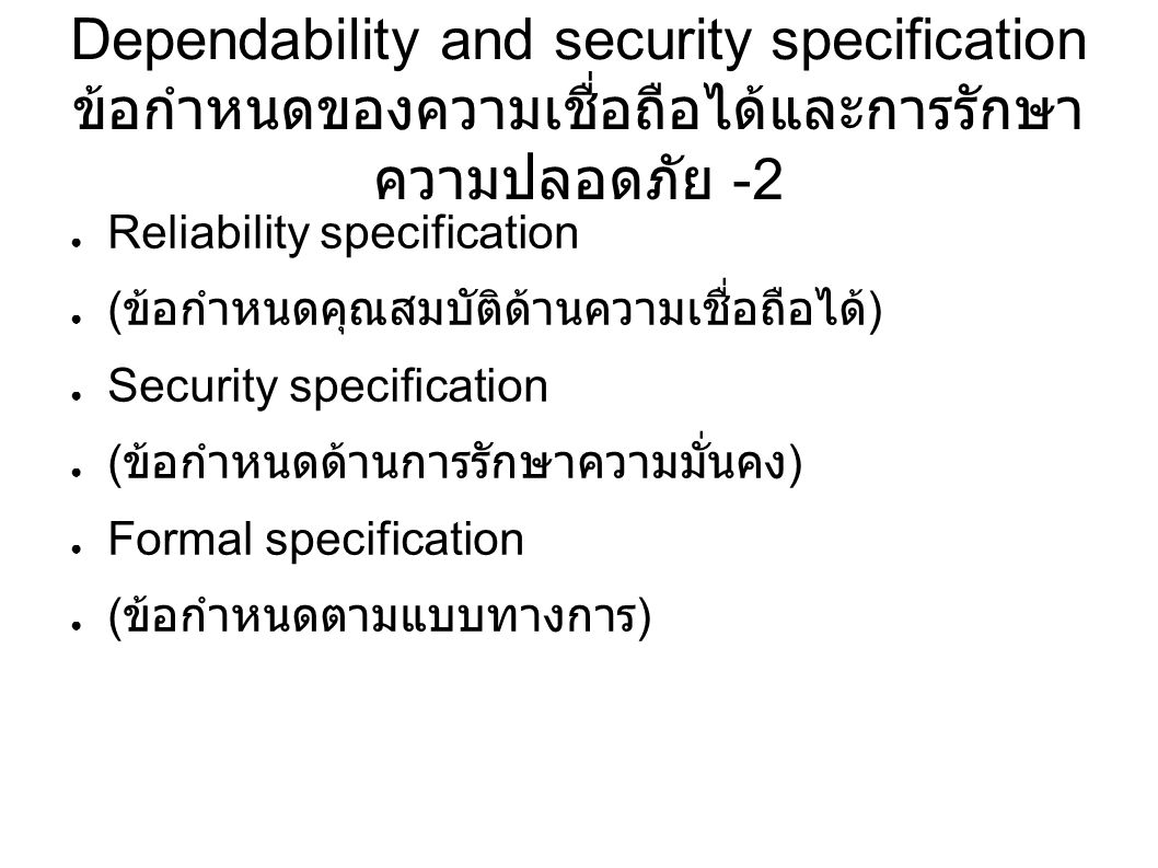 Dependability and security specification ข้อกำหนดของความเชื่อถือได้และการรักษา ความปลอดภัย -2 ● Reliability specification ● ( ข้อกำหนดคุณสมบัติด้านความเชื่อถือได้ ) ● Security specification ● ( ข้อกำหนดด้านการรักษาความมั่นคง ) ● Formal specification ● ( ข้อกำหนดตามแบบทางการ )