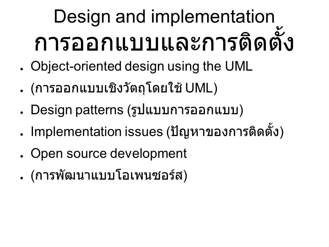 Design and implementation การออกแบบและการติดตั้ง ● Object-oriented design using the UML ● ( การออกแบบเชิงวัตถุโดยใช้ UML) ● Design patterns ( รูปแบบการออกแบบ ) ● Implementation issues ( ปัญหาของการติดตั้ง ) ● Open source development ● ( การพัฒนาแบบโอเพนซอร์ส )
