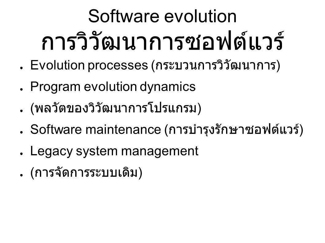 Software evolution การวิวัฒนาการซอฟต์แวร์ ● Evolution processes ( กระบวนการวิวัฒนาการ ) ● Program evolution dynamics ● ( พลวัตของวิวัฒนาการโปรแกรม ) ● Software maintenance ( การบำรุงรักษาซอฟต์แวร์ ) ● Legacy system management ● ( การจัดการระบบเดิม )