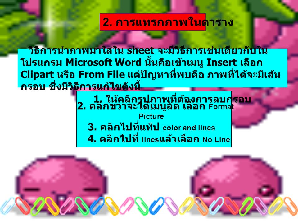 วิธีการนำภาพมาใส่ใน sheet จะมีวิธีการเช่นเดียวกับใน โปรแกรม Microsoft Word นั้นคือเข้าเมนู Insert เลือก Clipart หรือ From File แต่ปัญหาที่พบคือ ภาพที่ได้จะมีเส้น กรอบ ซึ่งมีวิธีการแก้ไขดังนี้ 2.