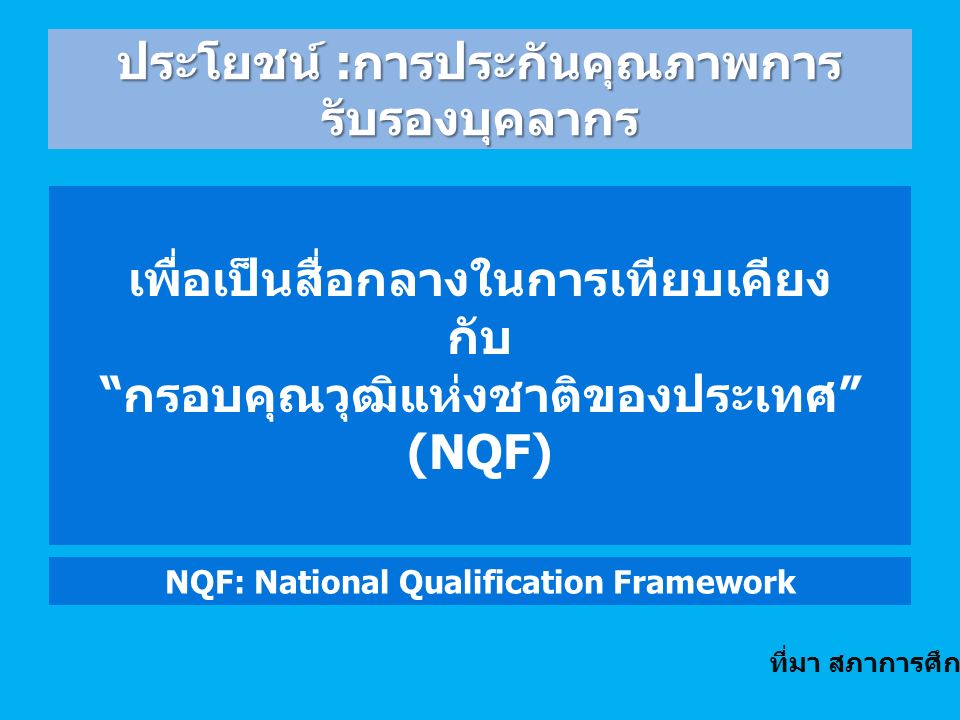เพื่อเป็นสื่อกลางในการเทียบเคียง กับ กรอบคุณวุฒิแห่งชาติของประเทศ (NQF) NQF: National Qualification Framework ประโยชน์ : การประกันคุณภาพการ รับรองบุคลากร ที่มา สภาการศึกษา