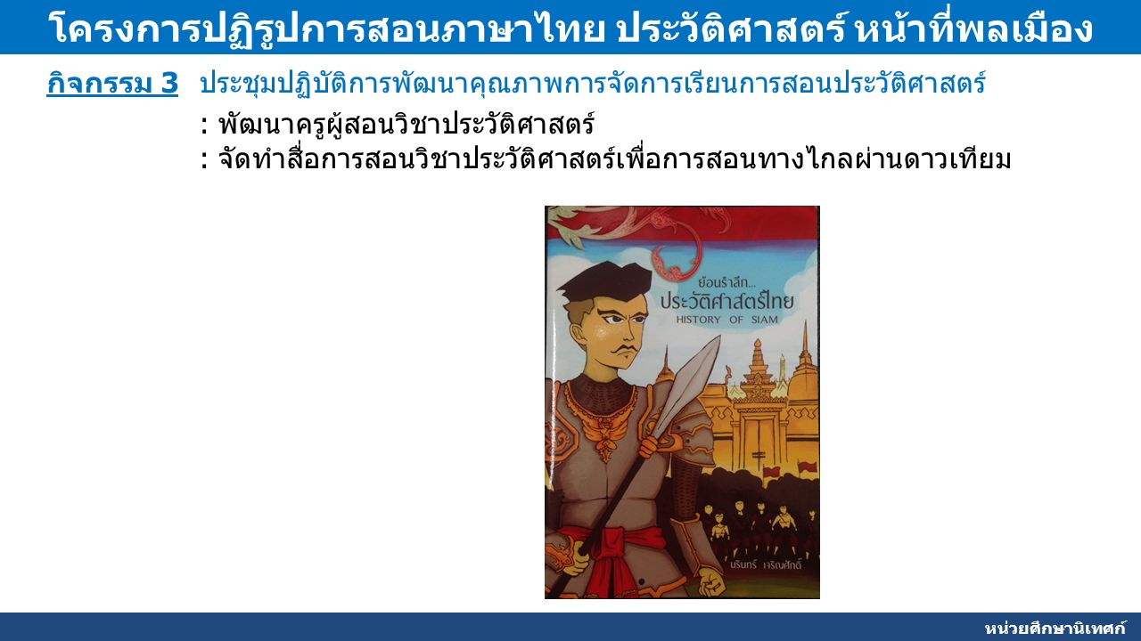 หน่วยศึกษานิเทศก์ โครงการปฏิรูปการสอนภาษาไทย ประวัติศาสตร์ หน้าที่พลเมือง กิจกรรม 3 ประชุมปฏิบัติการพัฒนาคุณภาพการจัดการเรียนการสอนประวัติศาสตร์ : พัฒนาครูผู้สอนวิชาประวัติศาสตร์ : จัดทำสื่อการสอนวิชาประวัติศาสตร์เพื่อการสอนทางไกลผ่านดาวเทียม