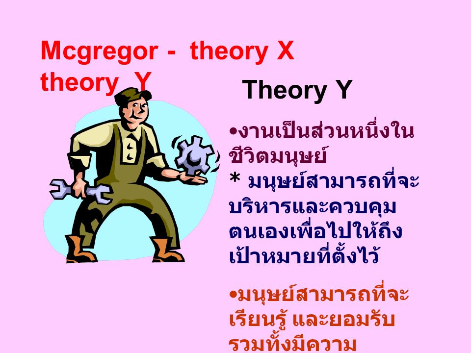 Mcgregor - theory X theory Y Theory Y งานเป็นส่วนหนึ่งใน ชีวิตมนุษย์ * มนุษย์สามารถที่จะ บริหารและควบคุม ตนเองเพื่อไปให้ถึง เป้าหมายที่ตั้งไว้ มนุษย์สามารถที่จะ เรียนรู้ และยอมรับ รวมทั้งมีความ รับผิดชอบ มนุษย์สามารถ ตัดสินใจแก้ปัญหาได้ ด้วยตนเอง