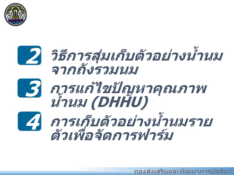 กองส่งเสริมและพัฒนาการปศุสัตว์ 2 วิธีการสุ่มเก็บตัวอย่างน้ำนม จากถังรวมนม แนว ทางการ พัฒนา อุตสาหก รรมที่ ผ่านมา ของไทย 3 การแก้ไขปัญหาคุณภาพ น้ำนม (DHHU) 4 การเก็บตัวอย่างน้ำนมราย ตัวเพื่อจัดการฟาร์ม