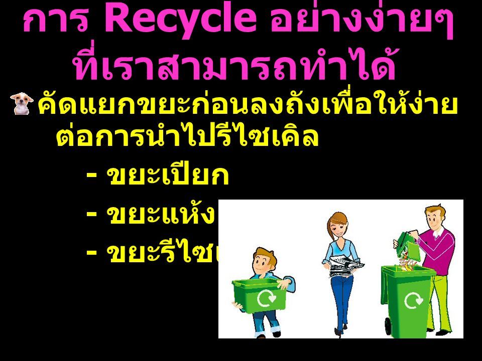 การ Recycle อย่างง่ายๆ ที่เราสามารถทำได้ คัดแยกขยะก่อนลงถังเพื่อให้ง่าย ต่อการนำไปรีไซเคิล - ขยะเปียก - ขยะแห้ง - ขยะรีไซเคิล