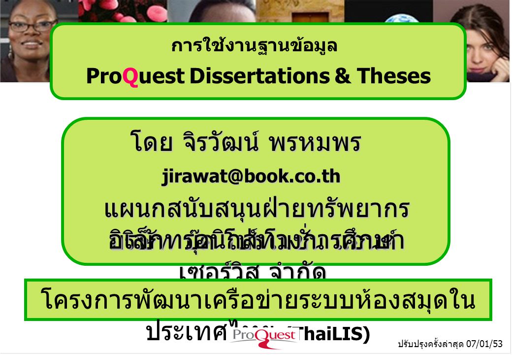 โดย จิรวัฒน์ พรหมพร บริษัท บุ๊ค โปรโมชั่น แอนด์ เซอร์วิส จำกัด โครงการพัฒนาเครือข่ายระบบห้องสมุดใน ประเทศไทย (ThaiLIS) ปรับปรุงครั้งล่าสุด 07/01/53 การใช้งานฐานข้อมูล ProQuest Dissertations & Theses แผนกสนับสนุนฝ่ายทรัพยากร อิเล็กทรอนิกส์ทางการศึกษา