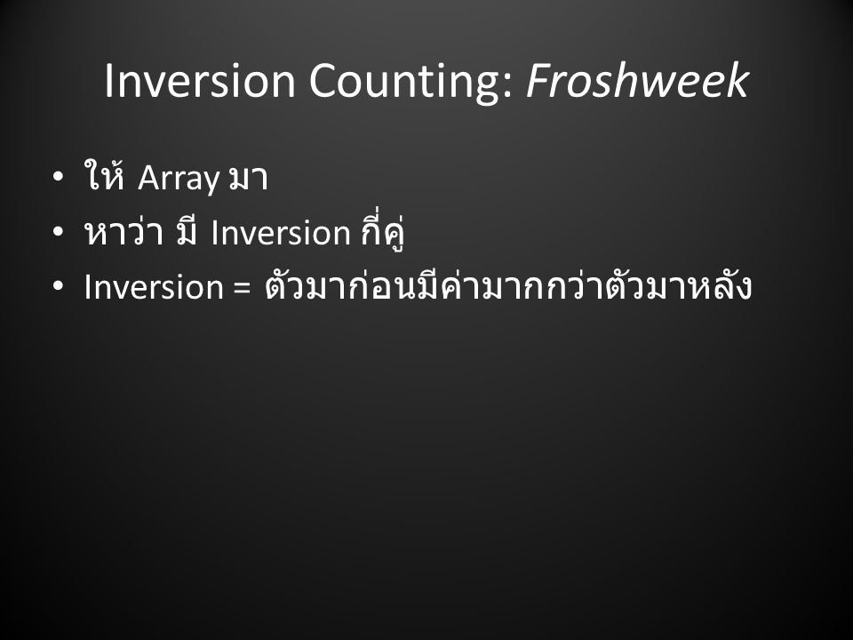 Inversion Counting: Froshweek • ให้ Array มา • หาว่า มี Inversion กี่คู่ • Inversion = ตัวมาก่อนมีค่ามากกว่าตัวมาหลัง