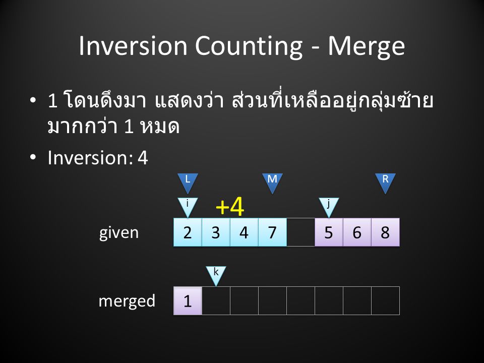 Inversion Counting - Merge L L M M R R i i • 1 โดนดึงมา แสดงว่า ส่วนที่เหลืออยู่กลุ่มซ้าย มากกว่า 1 หมด • Inversion: 4 given merged +4 j j k k