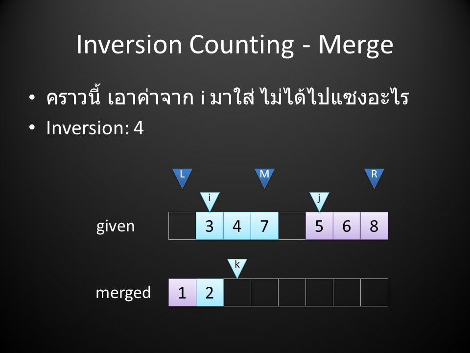Inversion Counting - Merge • คราวนี้ เอาค่าจาก i มาใส่ ไม่ได้ไปแซงอะไร • Inversion: L L M M R R i i j j given merged k k 1 1