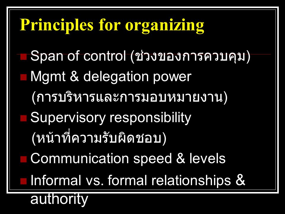 Principles for organizing  Span of control ( ช่วงของการควบคุม )  Mgmt & delegation power ( การบริหารและการมอบหมายงาน )  Supervisory responsibility ( หน้าที่ความรับผิดชอบ )  Communication speed & levels  Informal vs.