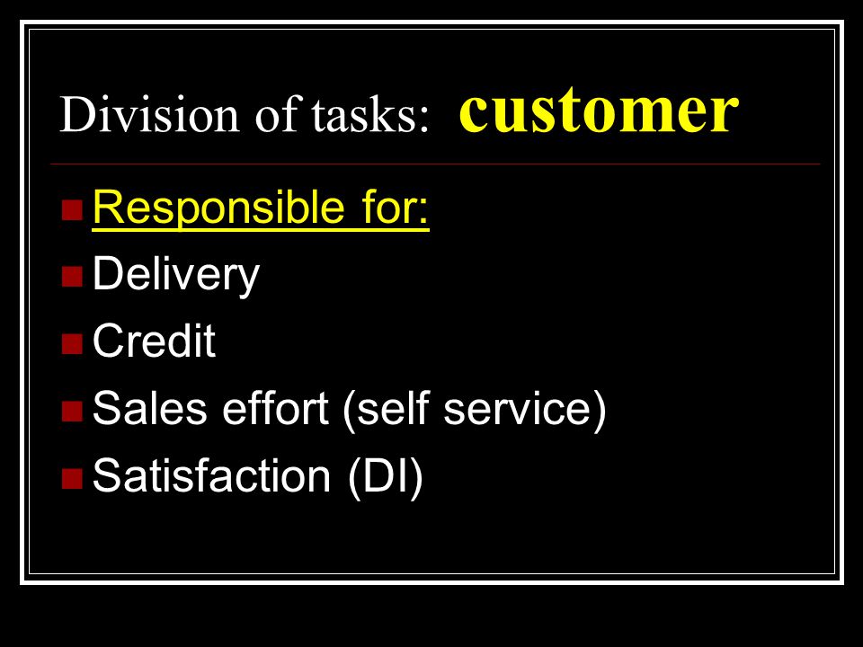 Division of tasks: customer  Responsible for:  Delivery  Credit  Sales effort (self service)  Satisfaction (DI)