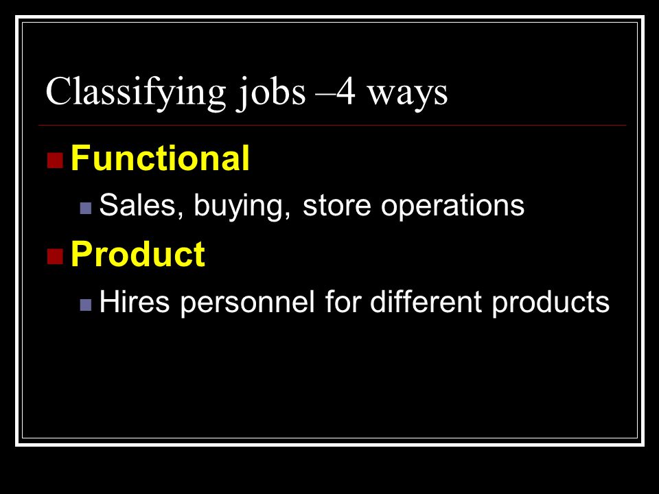Classifying jobs –4 ways  Functional  Sales, buying, store operations  Product  Hires personnel for different products