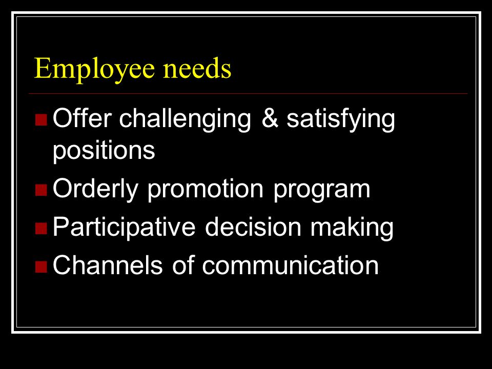 Employee needs  Offer challenging & satisfying positions  Orderly promotion program  Participative decision making  Channels of communication