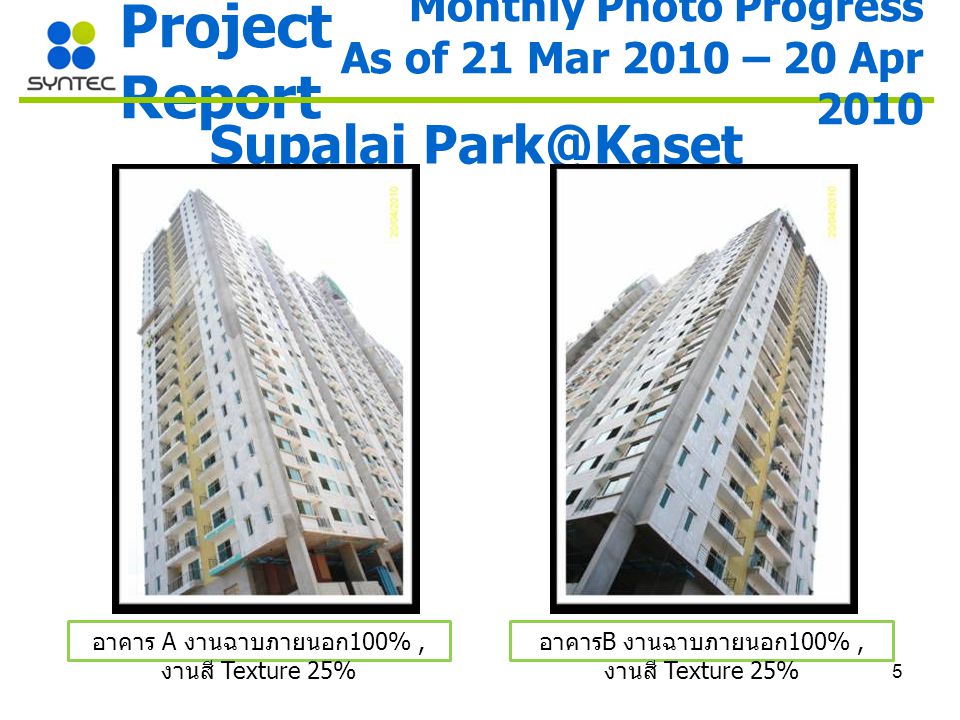 5 Project Report Supalai อาคาร A งานฉาบภายนอก 100%, งานสี Texture 25% อาคาร B งานฉาบภายนอก 100%, งานสี Texture 25% Monthly Photo Progress As of 21 Mar 2010 – 20 Apr 2010