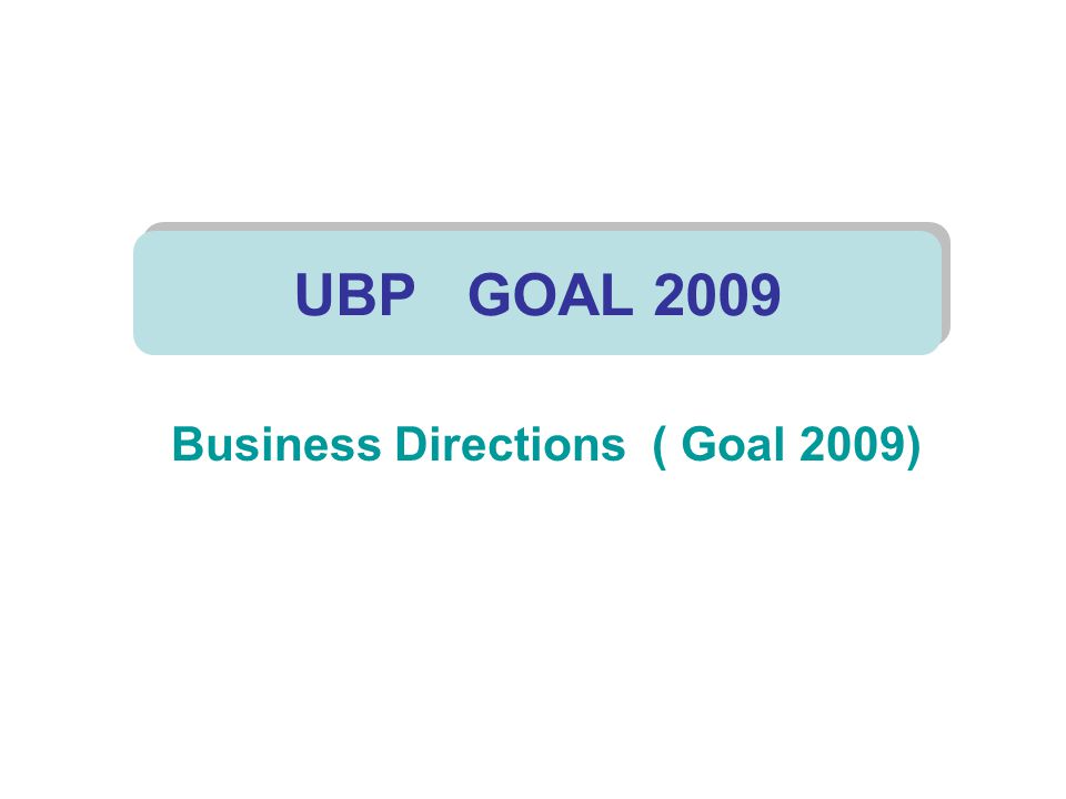 Business Directions ( Goal 2009) UBP GOAL 2009