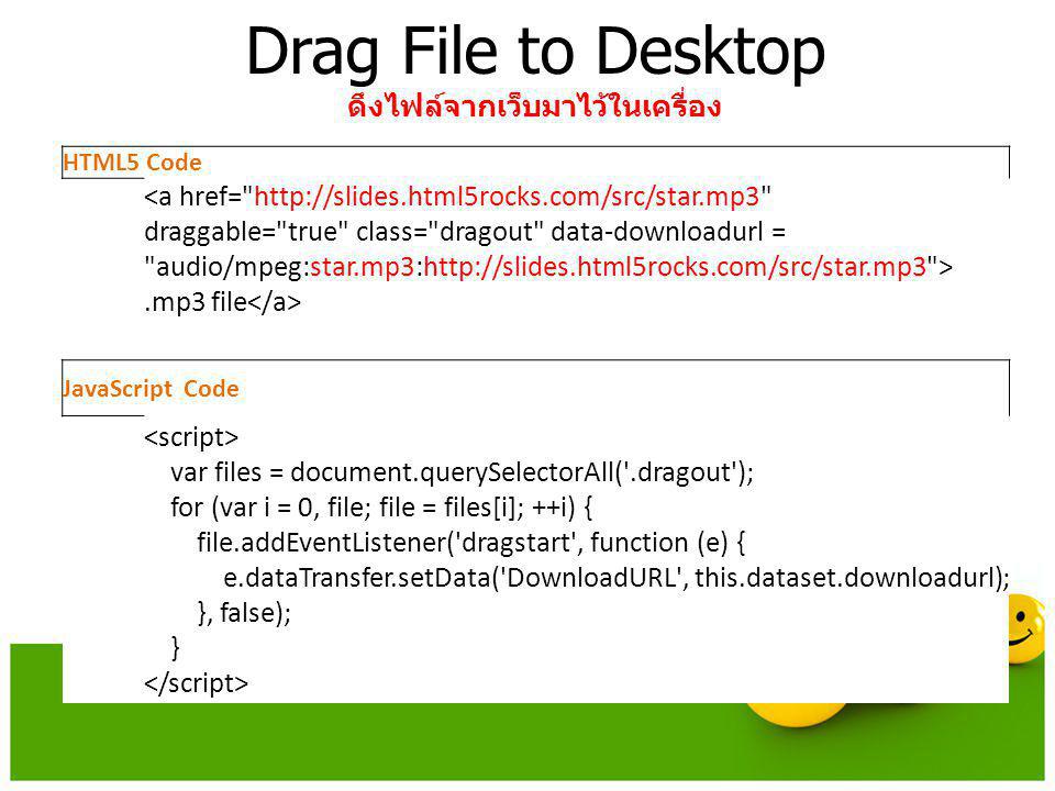 JavaScript Code var files = document.querySelectorAll( .dragout ); for (var i = 0, file; file = files[i]; ++i) { file.addEventListener( dragstart , function (e) { e.dataTransfer.setData( DownloadURL , this.dataset.downloadurl); }, false); } Drag File to Desktop ดึงไฟล์จากเว็บมาไว้ในเครื่อง HTML5 Code.mp3 file