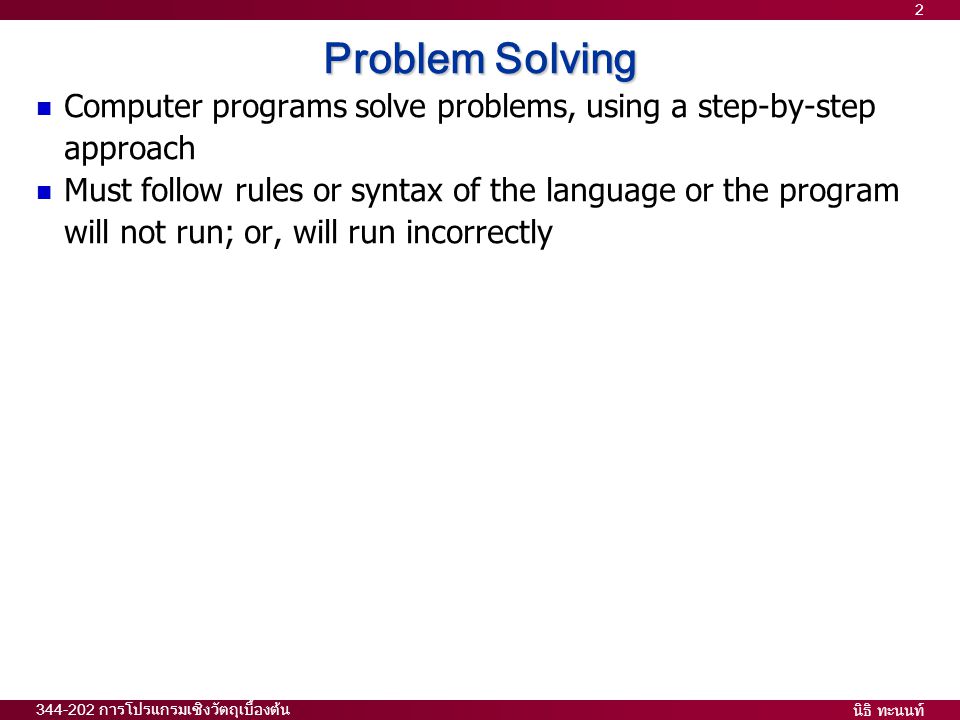นิธิ ทะนนท์ การโปรแกรมเชิงวัตถุเบื้องต้น 2 Problem Solving  Computer programs solve problems, using a step-by-step approach  Must follow rules or syntax of the language or the program will not run; or, will run incorrectly