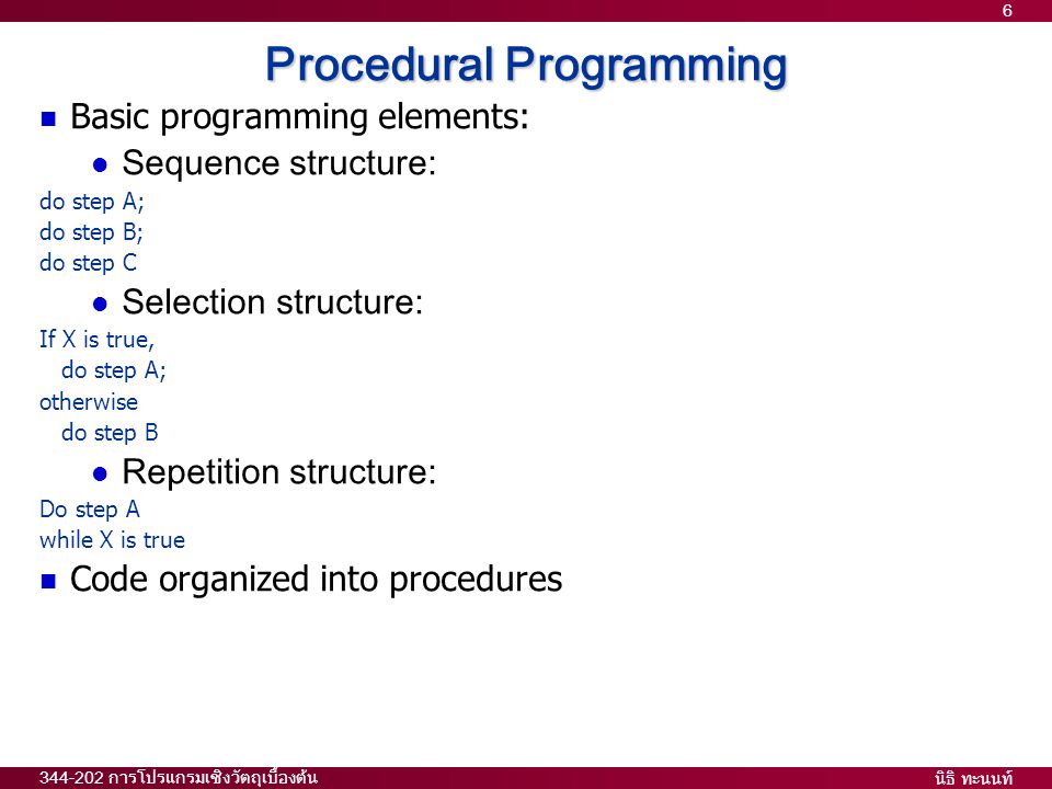 นิธิ ทะนนท์ การโปรแกรมเชิงวัตถุเบื้องต้น 6 Procedural Programming  Basic programming elements:  Sequence structure: do step A; do step B; do step C  Selection structure: If X is true, do step A; otherwise do step B  Repetition structure: Do step A while X is true  Code organized into procedures