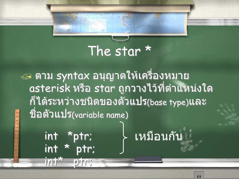 The star * / ตาม syntax อนุญาตให้เครื่องหมาย asterisk หรือ star ถูกวางไว้ที่ตำแหน่งใด ก็ได้ระหว่างชนิดของตัวแปร (base type) และ ชื่อตัวแปร (variable name) int *ptr; / ตาม syntax อนุญาตให้เครื่องหมาย asterisk หรือ star ถูกวางไว้ที่ตำแหน่งใด ก็ได้ระหว่างชนิดของตัวแปร (base type) และ ชื่อตัวแปร (variable name) int *ptr; เหมือนกัน