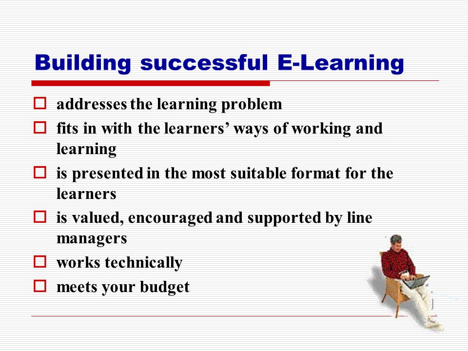 Building successful E-Learning  addresses the learning problem  fits in with the learners’ ways of working and learning  is presented in the most suitable format for the learners  is valued, encouraged and supported by line managers  works technically  meets your budget
