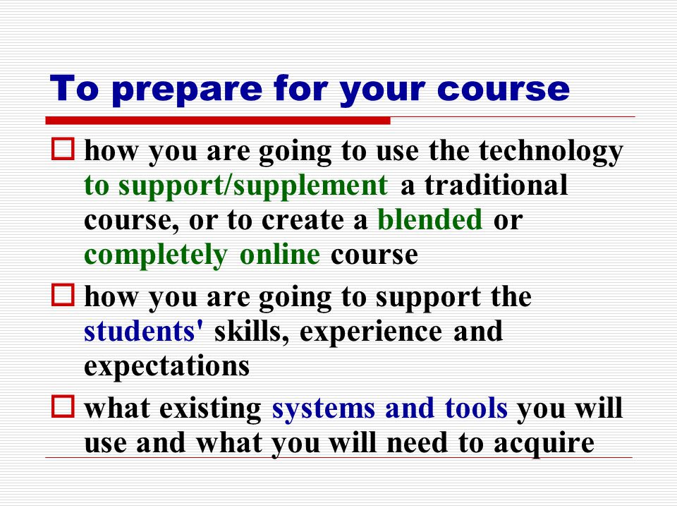 To prepare for your course  how you are going to use the technology to support/supplement a traditional course, or to create a blended or completely online course  how you are going to support the students skills, experience and expectations  what existing systems and tools you will use and what you will need to acquire