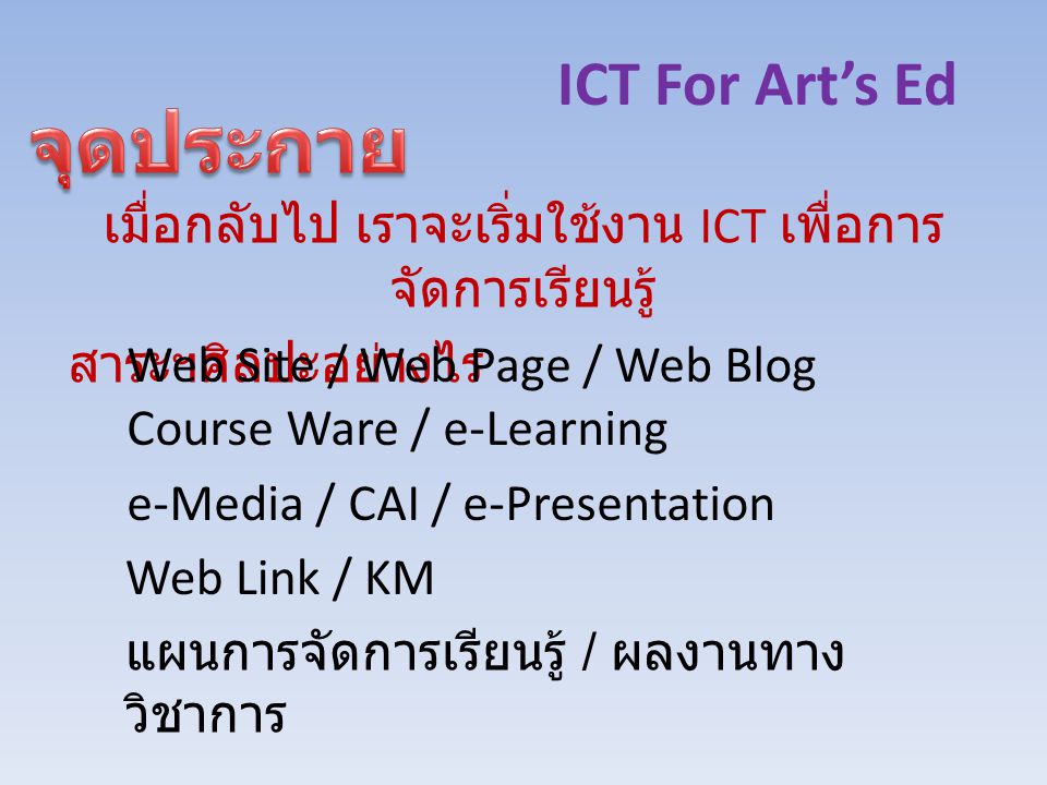 ICT For Art’s Ed เมื่อกลับไป เราจะเริ่มใช้งาน ICT เพื่อการ จัดการเรียนรู้ สาระฯศิลปะอย่างไร Web Site / Web Page / Web Blog Course Ware / e-Learning e-Media / CAI / e-Presentation Web Link / KM แผนการจัดการเรียนรู้ / ผลงานทาง วิชาการ