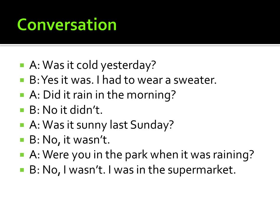  A: Was it cold yesterday.  B: Yes it was. I had to wear a sweater.