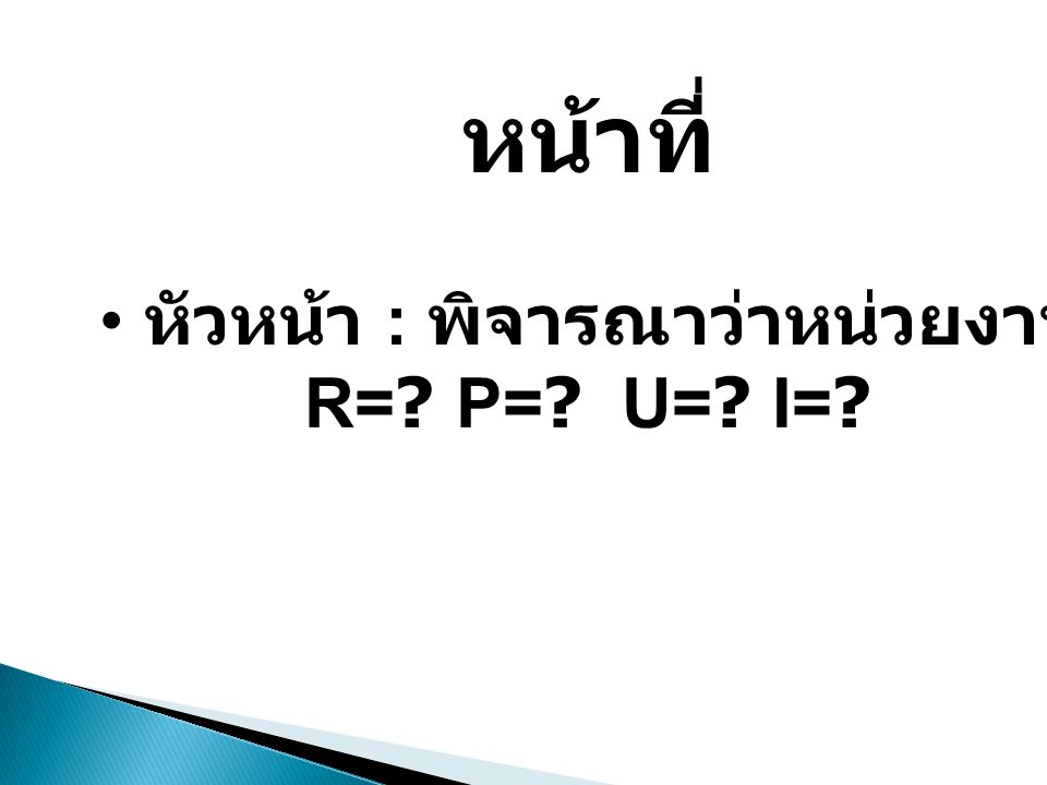 หน้าที่ • หัวหน้า : พิจารณาว่าหน่วยงานมีใครบ้าง R= P= U= I=