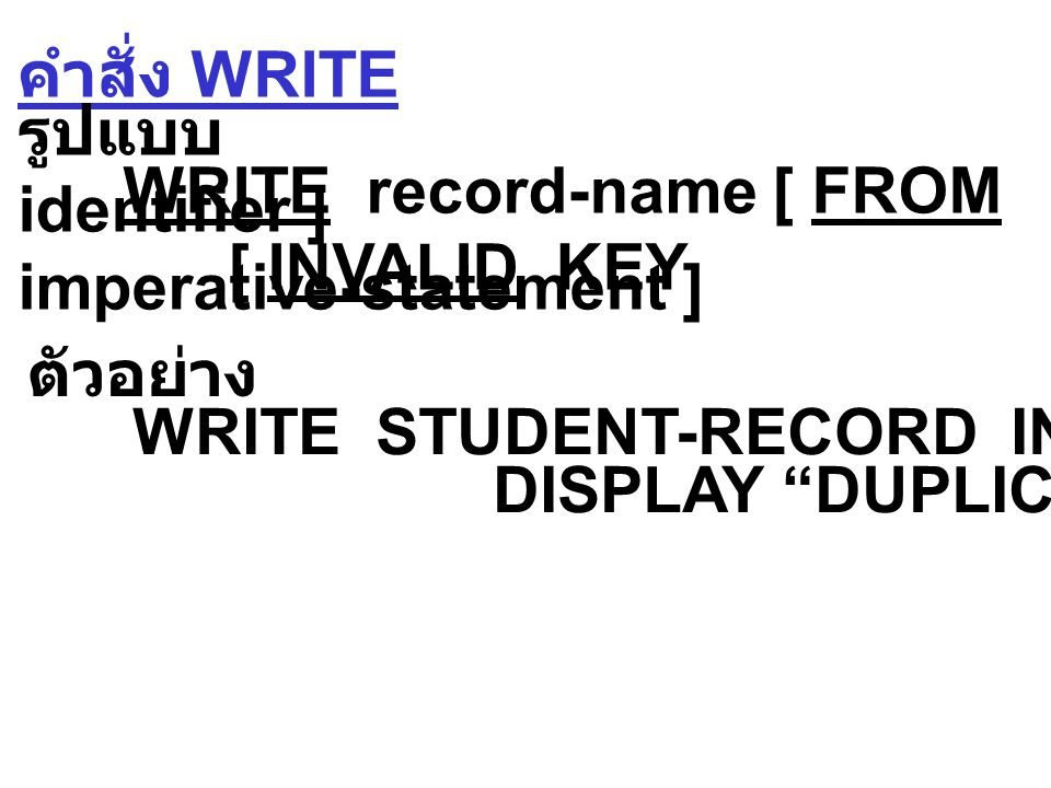 คำสั่ง READ รูปแบบ 2 READ file-name RECORD [ INTO identifier ] [ KEY IS data-name ] [ INVALID KEY imperative-statement ] อ่านแบบ Indexed โดยจะอ่านข้อมูล ตามค่า key ที่ระบุไว้ ตัวอย่าง READ STUDENT-FILE RECORD INVALID KEY DISPLAY ERROR .