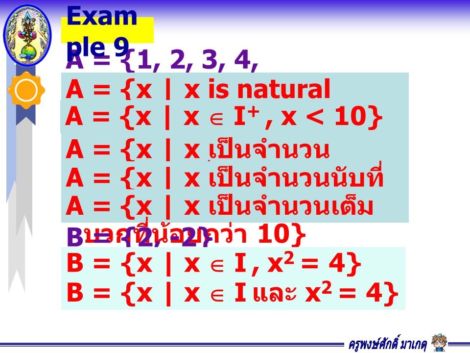 A = {1, 2, 3, 4, 5, 6, 7, 8, 9} Exam ple 9 A = {x | x is natural numbers less than 10} A = {x | x เป็นจำนวน ธรรมชาติที่น้อยกว่า 10} A = {x | x เป็นจำนวนนับที่ น้อยกว่า 10} A = {x | x เป็นจำนวนเต็ม บวกที่น้อยกว่า 10} A = {x | x  I +, x < 10} B = {2, -2} B = {x | x  I, x 2 = 4} B = {x | x  I และ x 2 = 4}