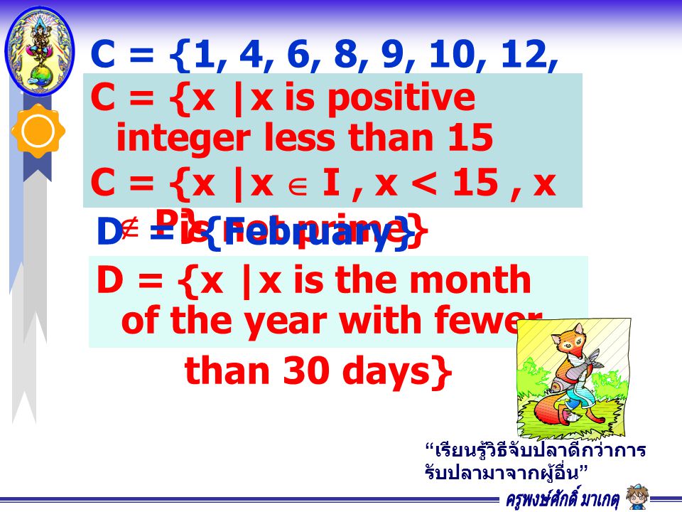 C = {1, 4, 6, 8, 9, 10, 12, 14} C = {x |x is positive integer less than 15 and x is not prime} C = {x |x  I, x < 15, x  P} D = {February} D = {x |x is the month of the year with fewer than 30 days} เรียนรู้วิธีจับปลาดีกว่าการ รับปลามาจากผู้อื่น