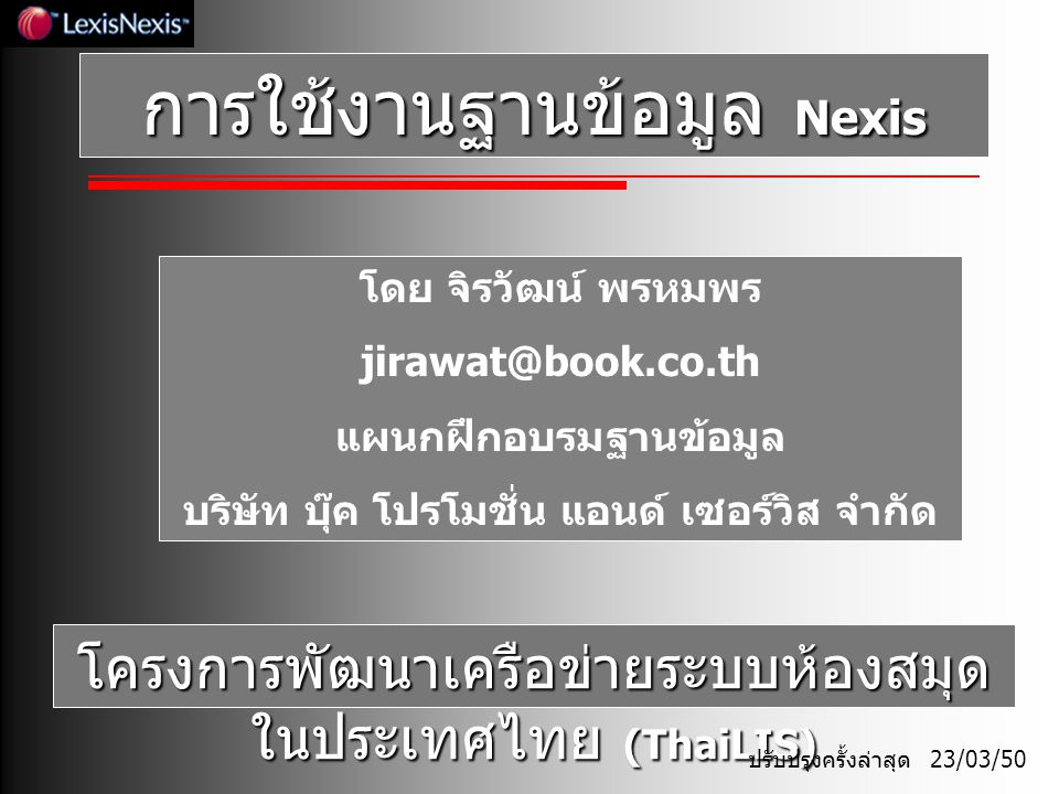 การใช้งานฐานข้อมูล Nexis โดย จิรวัฒน์ พรหมพร แผนกฝึกอบรมฐานข้อมูล บริษัท บุ๊ค โปรโมชั่น แอนด์ เซอร์วิส จำกัด โครงการพัฒนาเครือข่ายระบบห้องสมุด ในประเทศไทย (ThaiLIS) ปรับปรุงครั้งล่าสุด 23/03/50