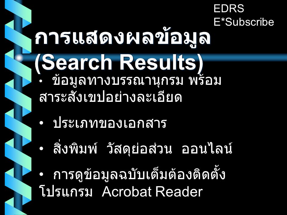 การแสดงผลข้อมูล (Search Results) • ข้อมูลทางบรรณานุกรม พร้อม สาระสังเขปอย่างละเอียด • ประเภทของเอกสาร • สิ่งพิมพ์ วัสดุย่อส่วน ออนไลน์ • การดูข้อมูลฉบับเต็มต้องติดตั้ง โปรแกรม Acrobat Reader EDRS E*Subscribe