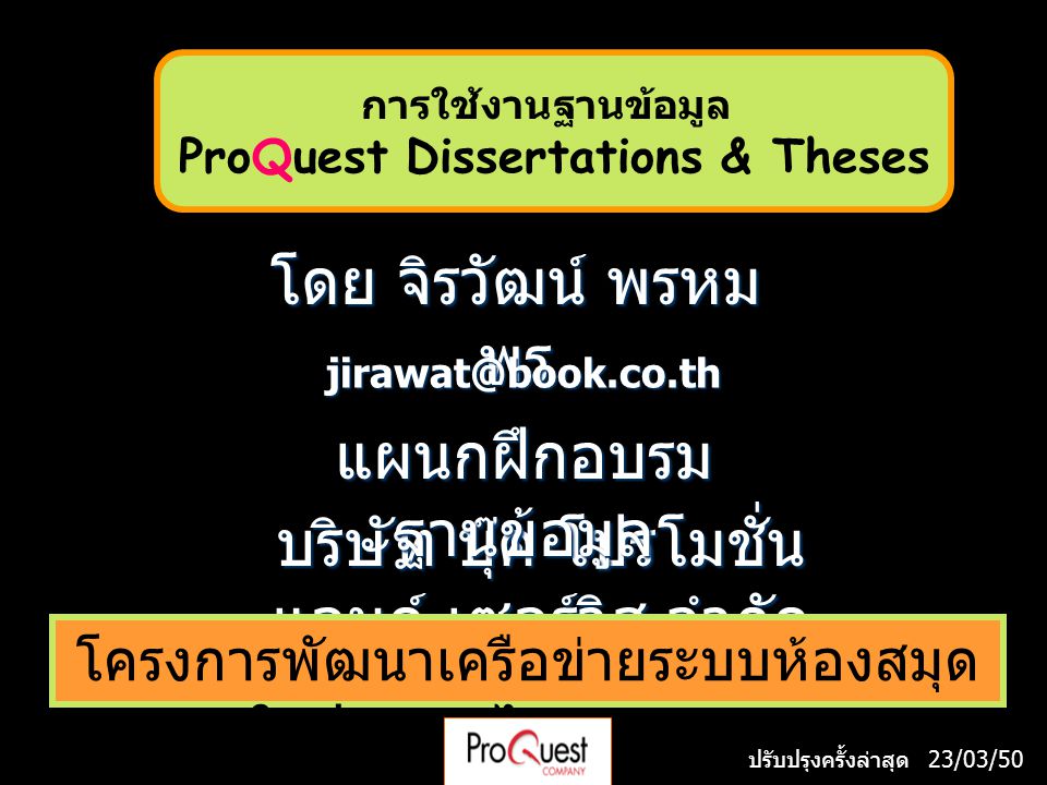 โดย จิรวัฒน์ พรหม พร บริษัท บุ๊ค โปรโมชั่น แอนด์ เซอร์วิส จำกัด โครงการพัฒนาเครือข่ายระบบห้องสมุด ในประเทศไทย (ThaiLIS) แผนกฝึกอบรม ฐานข้อมูล ปรับปรุงครั้งล่าสุด 23/03/50 การใช้งานฐานข้อมูล ProQuest Dissertations & Theses
