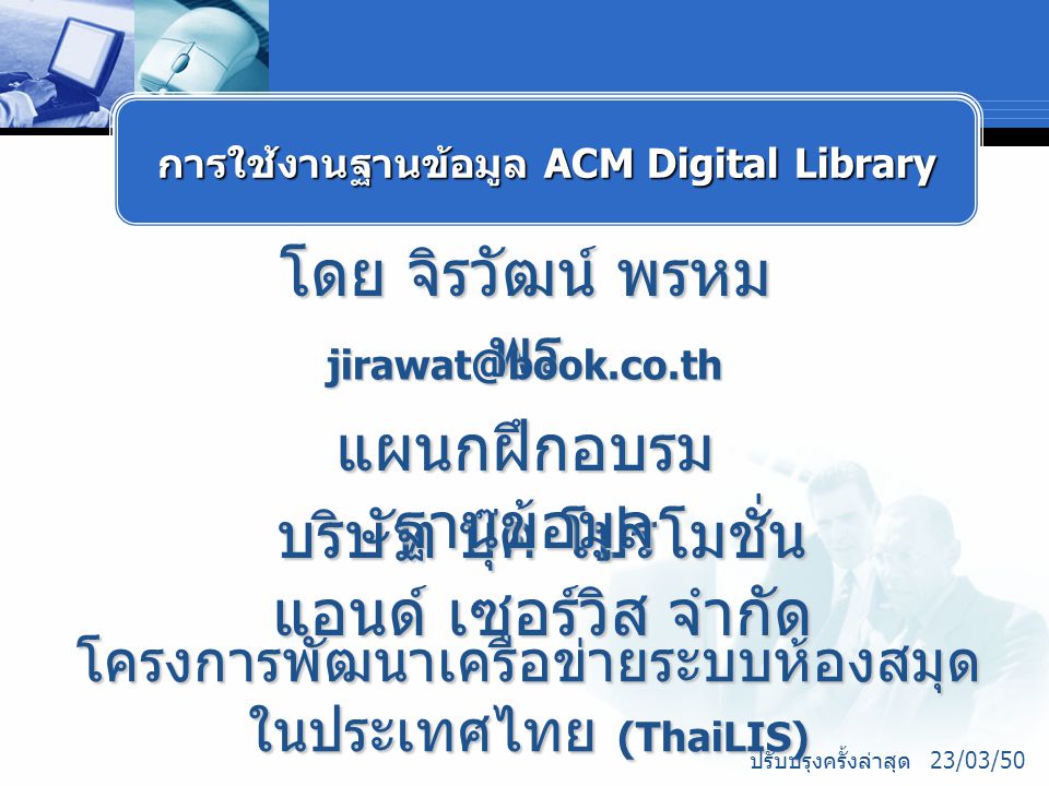 โดย จิรวัฒน์ พรหม พร บริษัท บุ๊ค โปรโมชั่น แอนด์ เซอร์วิส จำกัด โครงการพัฒนาเครือข่ายระบบห้องสมุด ในประเทศไทย (ThaiLIS) แผนกฝึกอบรม ฐานข้อมูล ปรับปรุงครั้งล่าสุด 23/03/50 การใช้งานฐานข้อมูล ACM Digital Library