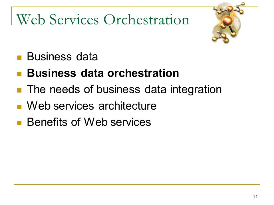 16 Web Services Orchestration  Business data  Business data orchestration  The needs of business data integration  Web services architecture  Benefits of Web services