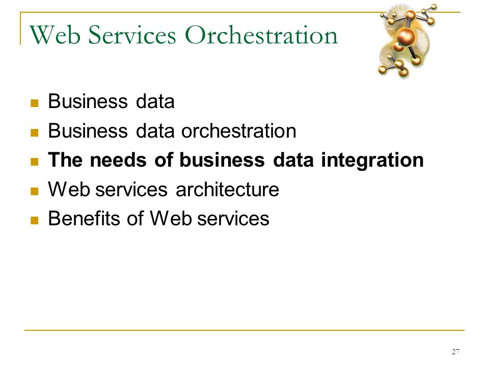 27 Web Services Orchestration  Business data  Business data orchestration  The needs of business data integration  Web services architecture  Benefits of Web services